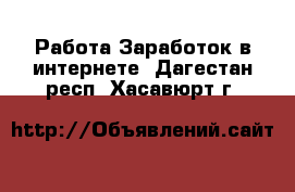 Работа Заработок в интернете. Дагестан респ.,Хасавюрт г.